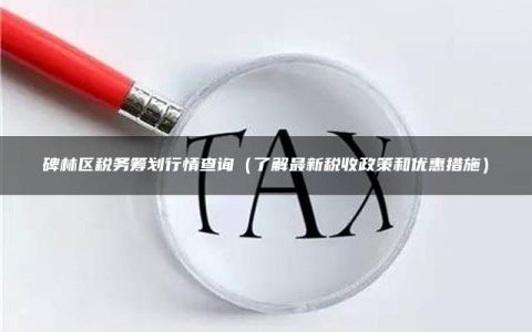 碑林区税务筹划行情查询（了解最新税收政策和优惠措施）