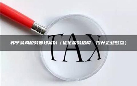 苏宁易购税务筹划案例（优化税务结构，提升企业效益）