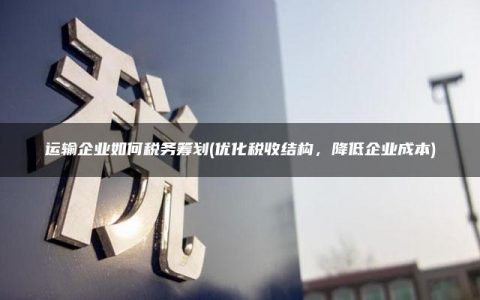 运输企业如何税务筹划(优化税收结构，降低企业成本)