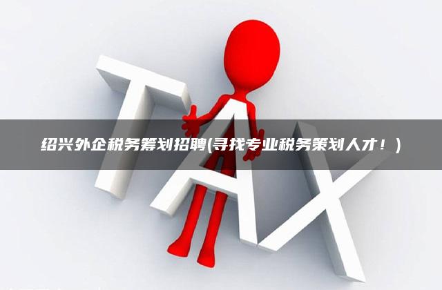 绍兴外企税务筹划招聘(寻找专业税务策划人才！)