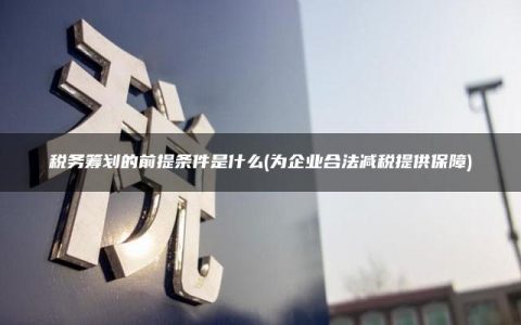 税务筹划的前提条件是什么(为企业合法减税提供保障)