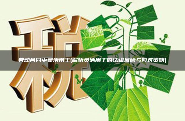 劳动合同中灵活用工(解析灵活用工的法律风险与应对策略)