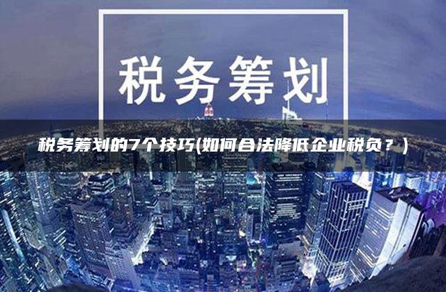 税务筹划的7个技巧(如何合法降低企业税负？)