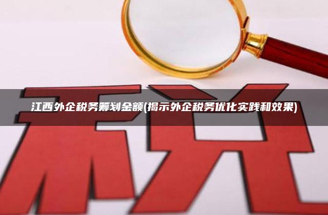 江西外企税务筹划金额(揭示外企税务优化实践和效果)