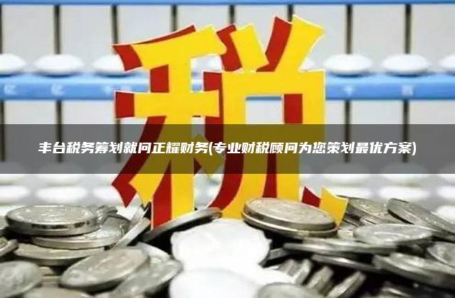 丰台税务筹划就问正耀财务(专业财税顾问为您策划最优方案)