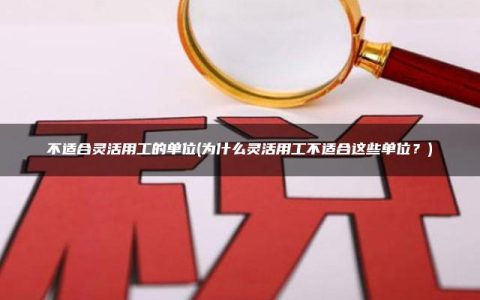 不适合灵活用工的单位(为什么灵活用工不适合这些单位？)