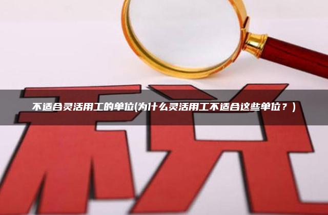 不适合灵活用工的单位(为什么灵活用工不适合这些单位？)