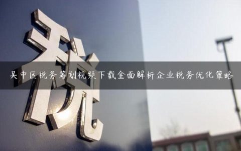 吴中区税务筹划视频下载全面解析企业税务优化策略