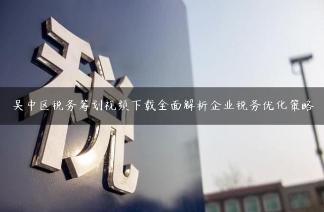 吴中区税务筹划视频下载全面解析企业税务优化策略