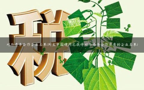 对外劳务合作企业名单(列出中国境内已获得对外劳务合作资质的企业名单)