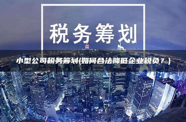 小型公司税务筹划(如何合法降低企业税负？)