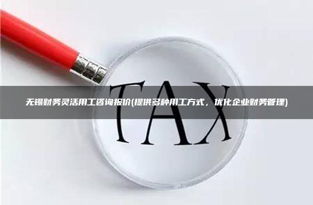 无锡财务灵活用工咨询报价(提供多种用工方式，优化企业财务管理)