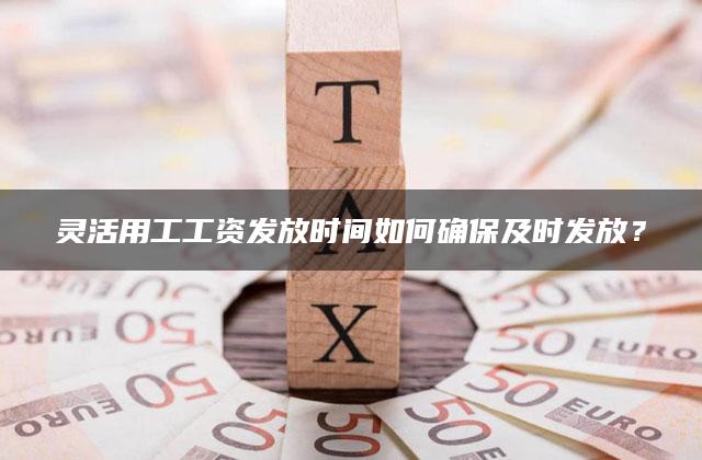 灵活用工工资发放时间如何确保及时发放？