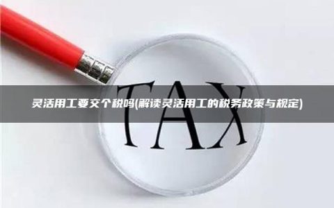 灵活用工要交个税吗(解读灵活用工的税务政策与规定)