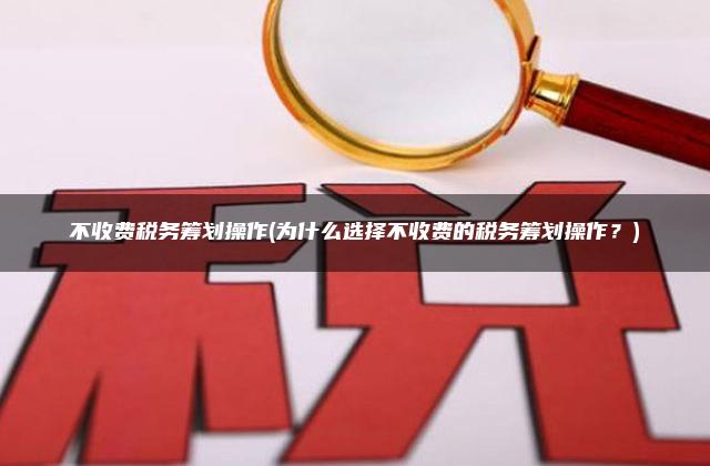 不收费税务筹划操作(为什么选择不收费的税务筹划操作？)