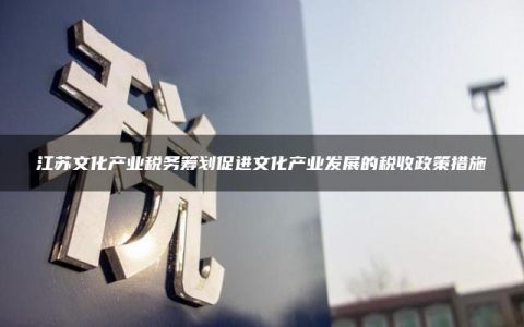 江苏文化产业税务筹划促进文化产业发展的税收政策措施