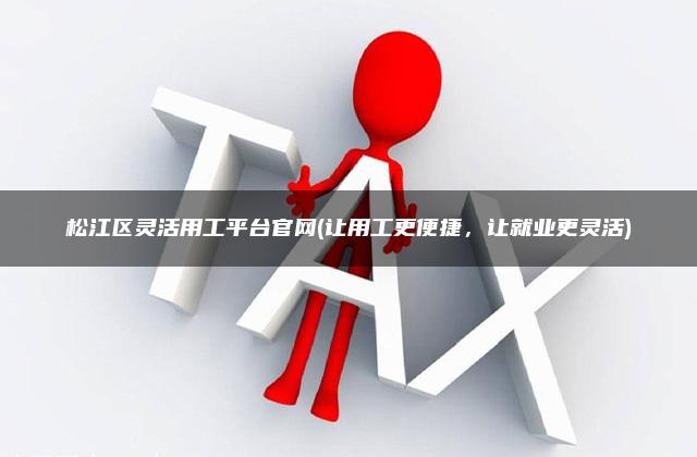 松江区灵活用工平台官网(让用工更便捷，让就业更灵活)