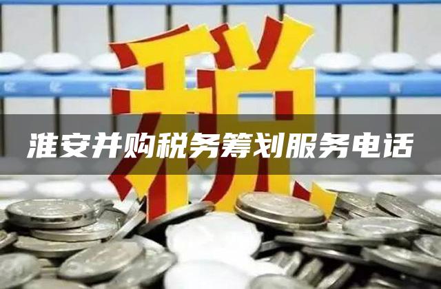 淮安并购税务筹划服务电话