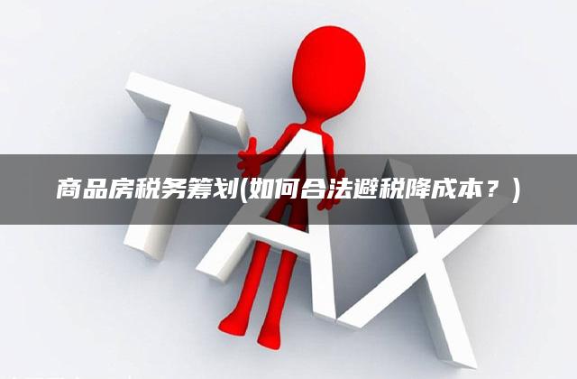 商品房税务筹划(如何合法避税降成本？)