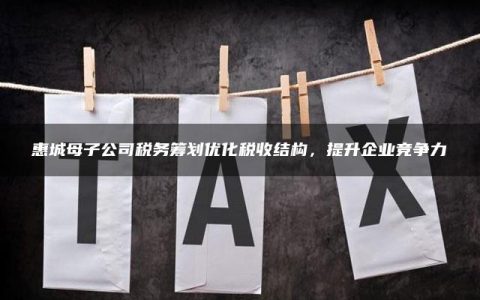 惠城母子公司税务筹划优化税收结构，提升企业竞争力