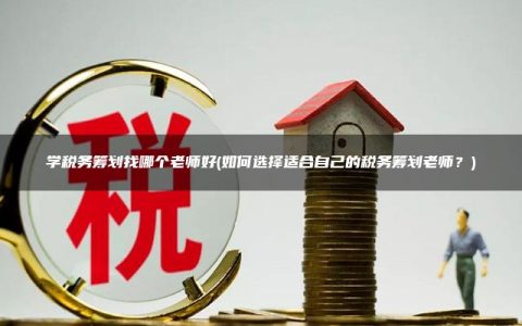 学税务筹划找哪个老师好(如何选择适合自己的税务筹划老师？)