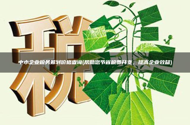 中小企业税务筹划价格查询(帮助您节省税费开支，提高企业效益)