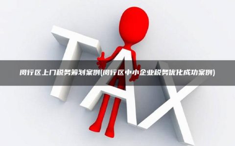 闵行区上门税务筹划案例(闵行区中小企业税务优化成功案例)