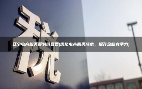 辽宁电商税务筹划价目表(优化电商税务成本，提升企业竞争力)