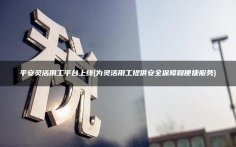 平安灵活用工平台上线(为灵活用工提供安全保障和便捷服务)