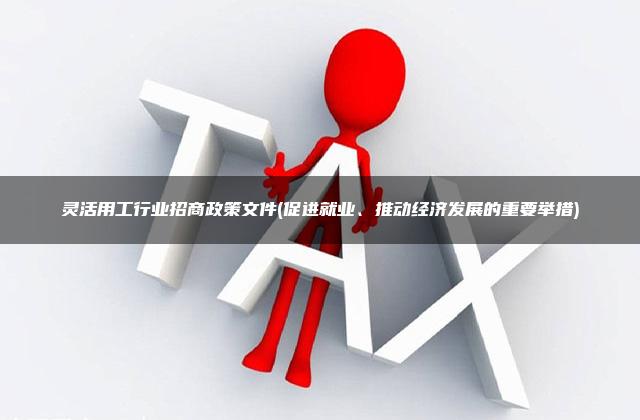 灵活用工行业招商政策文件(促进就业、推动经济发展的重要举措)