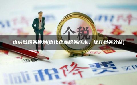 出纳做税务筹划(优化企业税务成本，提升财务效益)