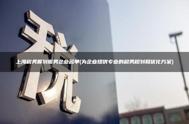 上海税务筹划服务企业名单(为企业提供专业的税务规划和优化方案)