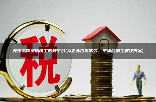 无锡品牌灵活用工服务平台(为企业提供高效、便捷的用工解决方案)