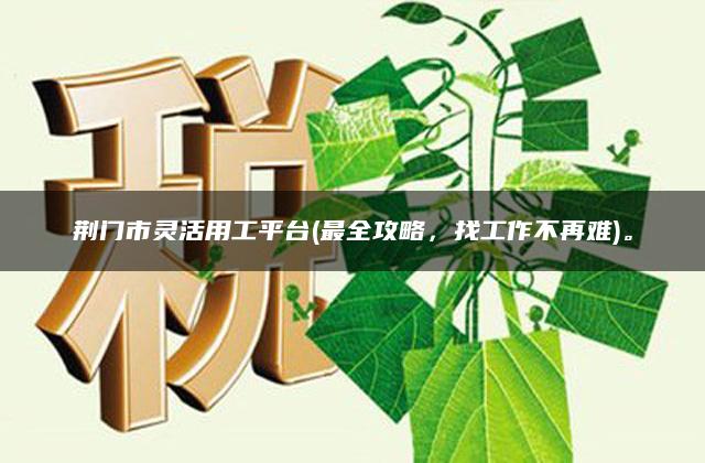 荆门市灵活用工平台(最全攻略，找工作不再难)。