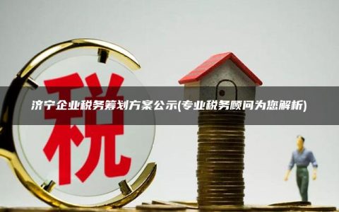 济宁企业税务筹划方案公示(专业税务顾问为您解析)