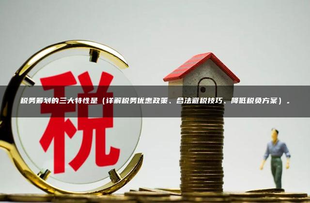 税务筹划的三大特性是（详解税务优惠政策、合法避税技巧、降低税负方案）。