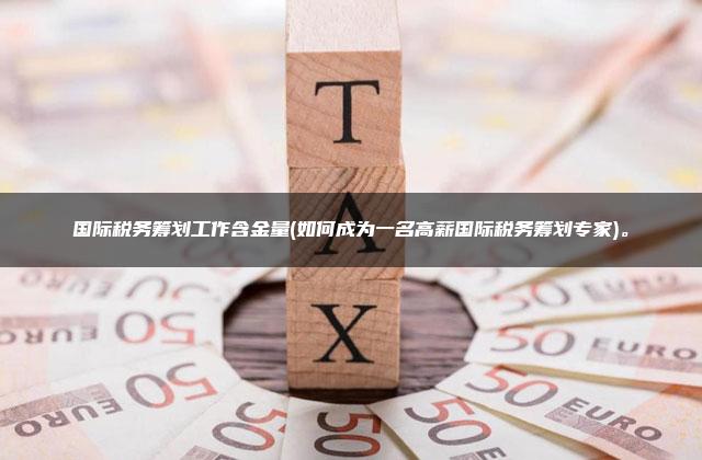 国际税务筹划工作含金量(如何成为一名高薪国际税务筹划专家)。