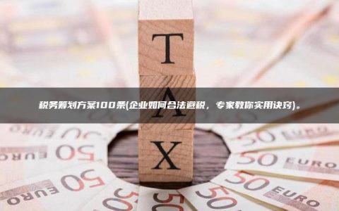 税务筹划方案100条(企业如何合法避税，专家教你实用诀窍)。