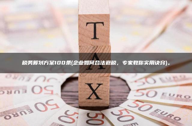 税务筹划方案100条(企业如何合法避税，专家教你实用诀窍)。