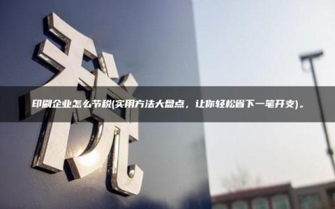 印刷企业怎么节税(实用方法大盘点，让你轻松省下一笔开支)。