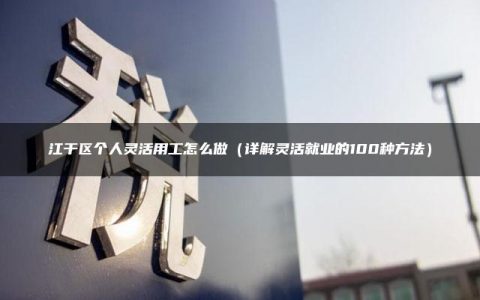 江干区个人灵活用工怎么做（详解灵活就业的100种方法）