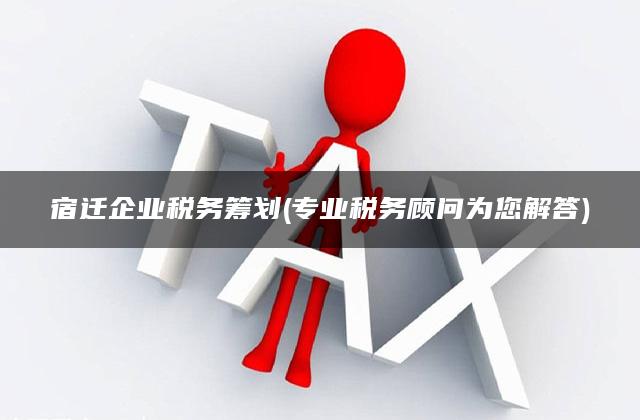 宿迁企业税务筹划(专业税务顾问为您解答)