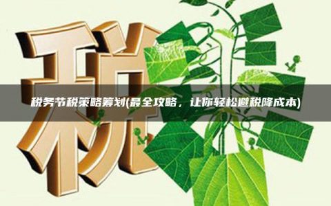 税务节税策略筹划(最全攻略，让你轻松避税降成本)