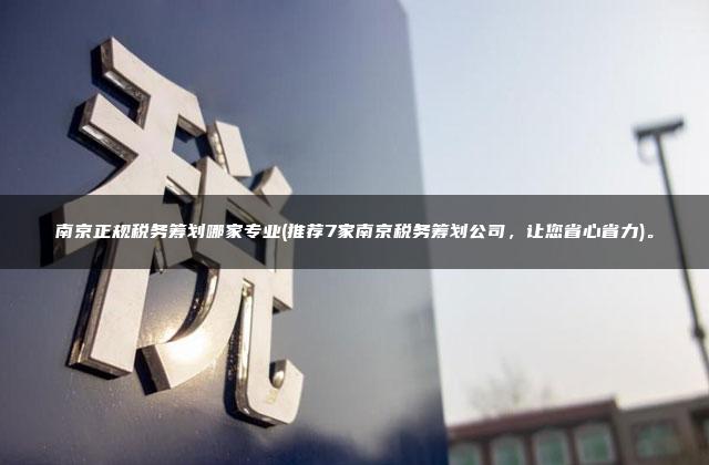 南京正规税务筹划哪家专业(推荐7家南京税务筹划公司，让您省心省力)。