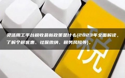 灵活用工平台税收最新政策是什么(2023年全面解读，了解个税优惠、社保缴纳、税务风险等)。