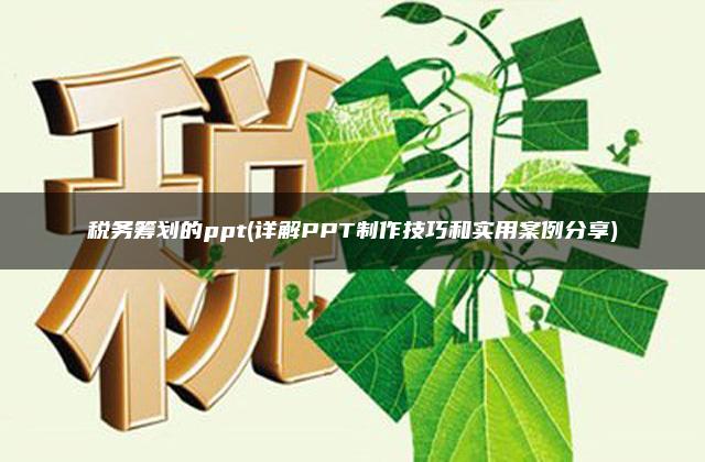 税务筹划的ppt(详解PPT制作技巧和实用案例分享)