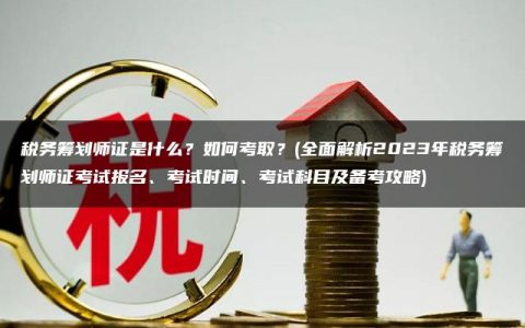 税务筹划师证是什么？如何考取？(全面解析2023年税务筹划师证考试报名、考试时间、考试科目及备考攻略)