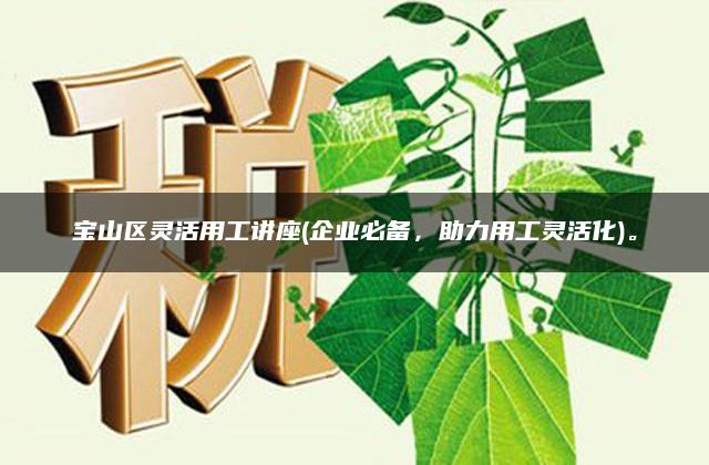 宝山区灵活用工讲座(企业必备，助力用工灵活化)。