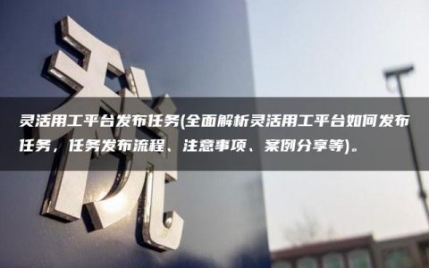 灵活用工平台发布任务(全面解析灵活用工平台如何发布任务，任务发布流程、注意事项、案例分享等)。