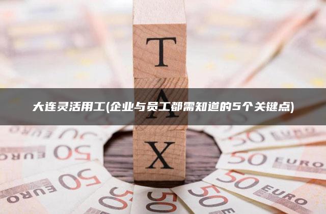 大连灵活用工(企业与员工都需知道的5个关键点)